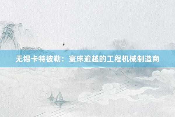 无锡卡特彼勒：寰球逾越的工程机械制造商