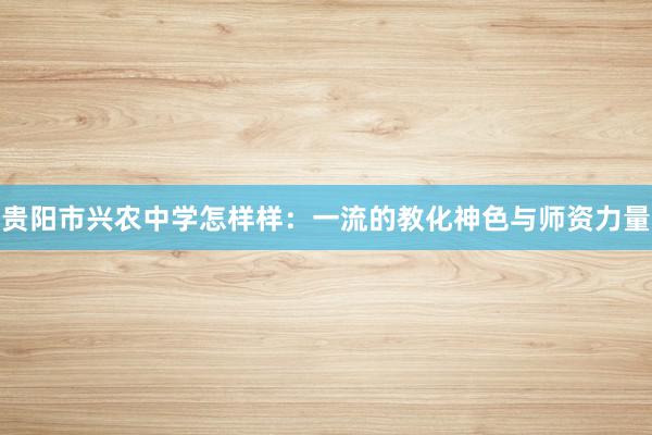 贵阳市兴农中学怎样样：一流的教化神色与师资力量