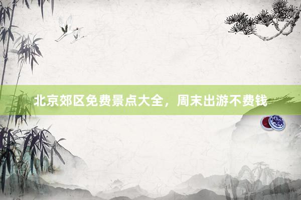北京郊区免费景点大全，周末出游不费钱